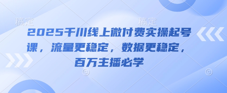 2025千川线上微付费实操起号课，流量更稳定，数据更稳定，百万主播必学-五六七网创电商学院