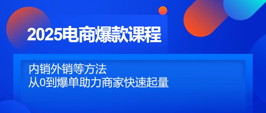2025电商爆款课程，内销外销等方法，从0到爆单助力商家快速起量-五六七网创电商学院