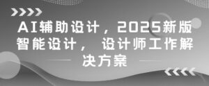 AI辅助设计，2025新版智能设计， 设计师工作解决方案-五六七网创电商学院