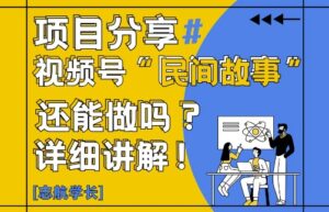 视频号“民间故事”是什么?还能不能做?怎么做?详细讲解-五六七网创电商学院