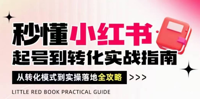 秒懂小红书-起号到转化实战指南，​从转化模式到实操落地全攻略，让你破解流量玄学，做得有结果-五六七网创电商学院