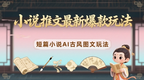 小说推文最新爆款玩法，短篇小说AI古风图文玩法-五六七网创电商学院