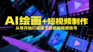 AI绘画+短视频制作，从零开始打造属于你的短视频账号-五六七网创电商学院