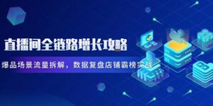 直播间全链路增长攻略，爆品场景流量拆解，数据复盘店铺霸榜实战-五六七网创电商学院