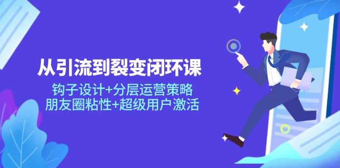从引流到裂变闭环课：钩子设计+分层运营策略，朋友圈粘性+超级用户激活-五六七网创电商学院