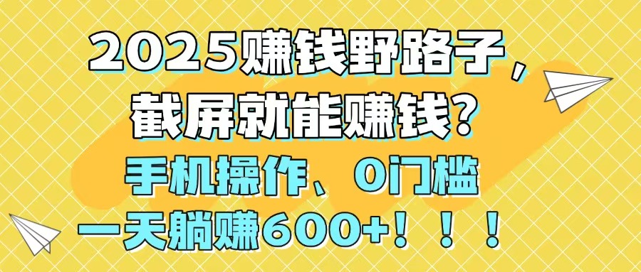 2025赚钱野路子，截屏就能赚钱？手机操作0门槛，一天躺赚600+！！！-五六七网创电商学院
