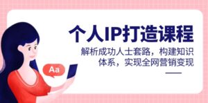 个人IP打造课程，解析成功人士套路，构建知识体系，实现全网营销变现-五六七网创电商学院