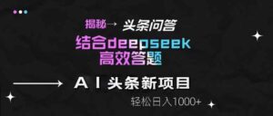揭秘头条问答新玩法！结合deepseek高效答题，轻松日入1000+-五六七网创电商学院