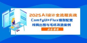 2025AI设计全流程实战：ComfyUI+Flux模型配置，线稿出图与毛坯改造案例-五六七网创电商学院