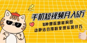 手机短视频月入6万，10种爆款题材构图，动静结合涨粉变现运营技巧-五六七网创电商学院