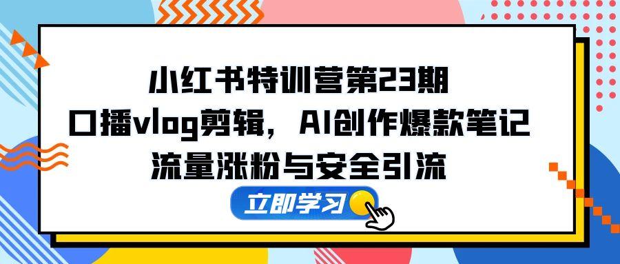 小红书特训营第23期，口播vlog剪辑，AI创作爆款笔记，流量涨粉与安全引流-五六七网创电商学院