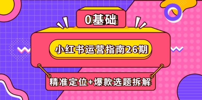 小红书运营指南26期：精准定位+爆款选题拆解,DeepSeek辅助创作与电商变现-五六七网创电商学院