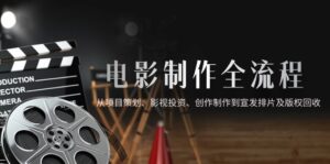 电影制作全流程，从项目策划、影视投资、创作制作到宣发排片及版权回收-五六七网创电商学院