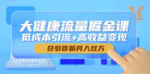 大健康流量掘金课，低成本引流+高收益变现，日引百粉月入过万-五六七网创电商学院