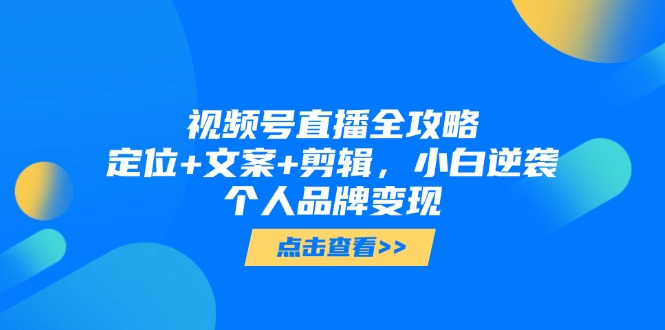视频号直播全攻略，定位+文案+剪辑，小白逆袭个人品牌变现-五六七网创电商学院