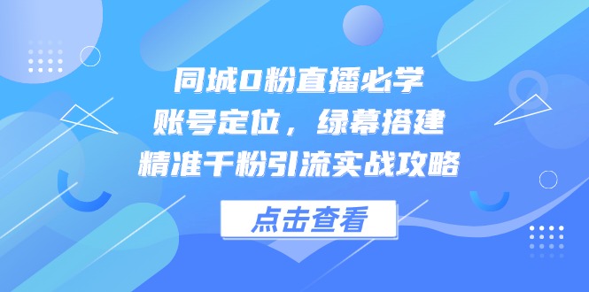 同城0粉直播必学，账号定位，绿幕搭建，精准千粉引流实战攻略-五六七网创电商学院