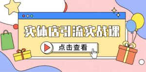 实体店引流实战课，短视频认知+抖加投放，精准对标百客进店-五六七网创电商学院