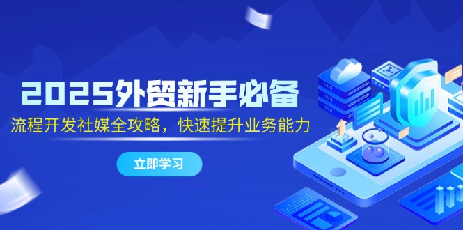2025外贸新手必备，流程开发社媒全攻略，快速提升业务能力-五六七网创电商学院