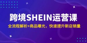 跨境SHEIN运营课，全流程解析+商品曝光，快速提升新店销量-五六七网创电商学院