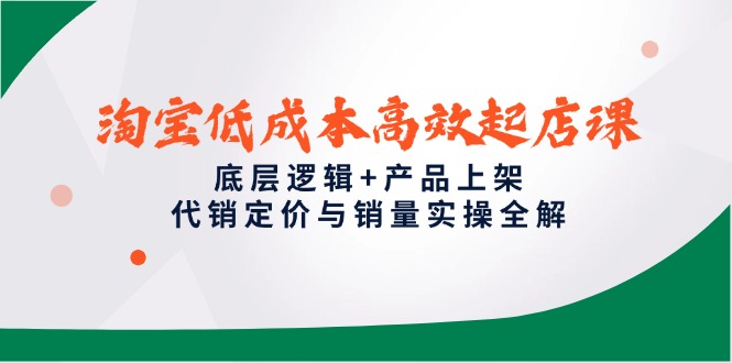 淘宝低成本高效起店课，底层逻辑+产品上架，代销定价与销量实操全解-五六七网创电商学院