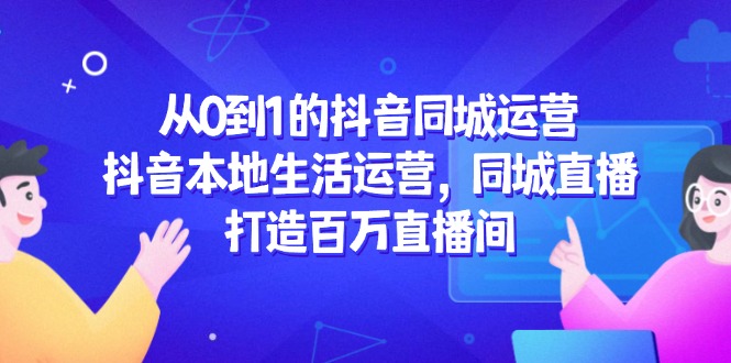从0到1的抖音同城运营，抖音本地生活运营，同城直播，打造百万直播间-五六七网创电商学院