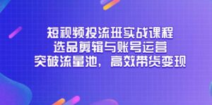 短视频投流班实战课程，选品剪辑与账号运营，突破流量池，高效带货变现-五六七网创电商学院