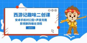 西游记趣味二创课，安卓手机对口型+声音克隆，影视剧改编全流程-五六七网创电商学院