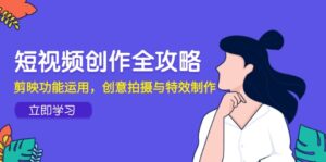 短视频创作全攻略，剪映功能运用，创意拍摄与特效制作-五六七网创电商学院