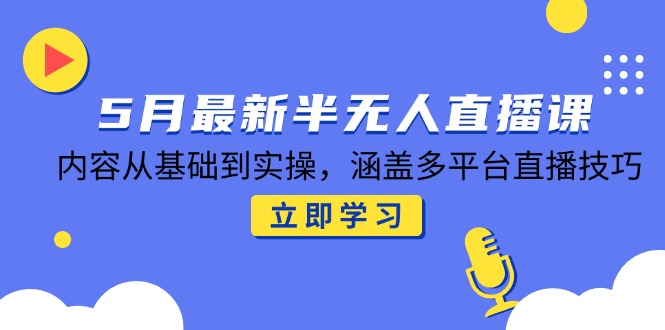 5月最新半无人直播课，内容从基础到实操，涵盖多平台直播技巧-五六七网创电商学院