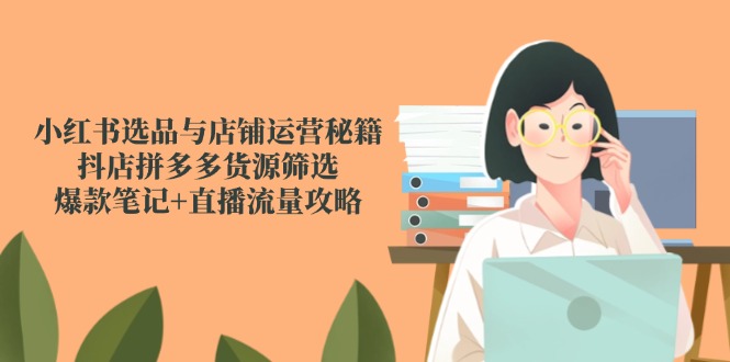 小红书选品与店铺运营秘籍，抖店拼多多货源筛选，爆款笔记+直播流量攻略-五六七网创电商学院
