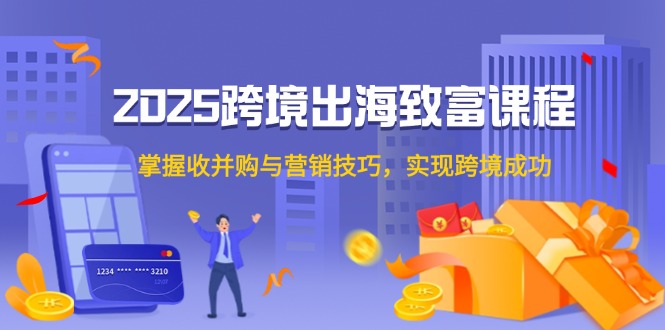 2025跨境出海致富课程，掌握收并购与营销技巧，实现跨境成功-五六七网创电商学院