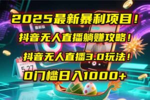 2025最新暴利项目！抖音无人直播躺赚攻略！抖音无人直播3.0玩法！0门槛…-五六七网创电商学院