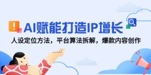AI赋能打造IP增长，人设定位方法，平台算法拆解，爆款内容创作-五六七网创电商学院