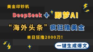 DeepSeek+即梦AI出海，美金印钞机，在“海外头条”疯狂撸美金，一键生…-五六七网创电商学院