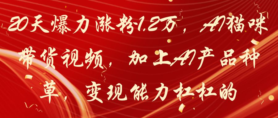 20天爆力涨粉1.2万，AI猫咪带货视频，加上AI产品种草，变现能力杠杠的-五六七网创电商学院