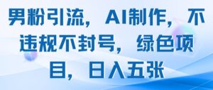 男粉引流，AI制作，不违规不封号，绿色项目，日入五张-五六七网创电商学院