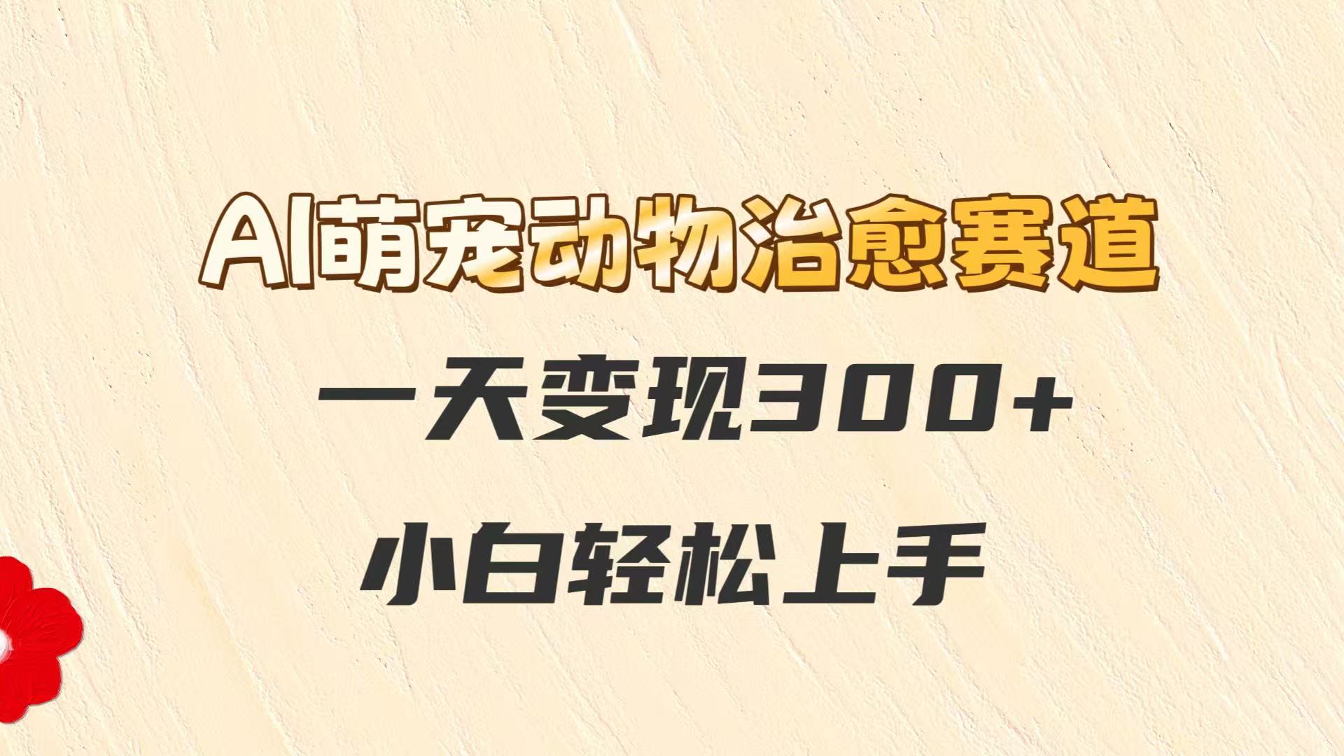 AI萌宠动物治愈赛道，一天变现300+，小白轻松上手-五六七网创电商学院