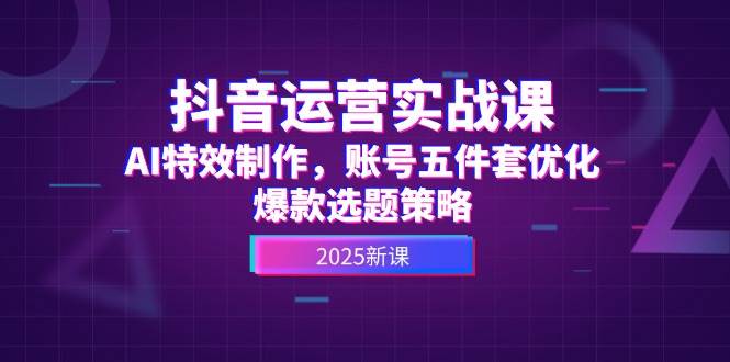 抖音运营实战课，AI特效制作，账号五件套优化，爆款选题策略-五六七网创电商学院