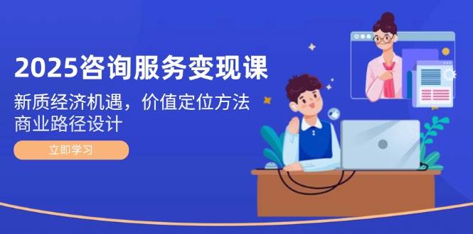 2025咨询服务变现课：新质经济机遇，价值定位方法，商业路径设计-五六七网创电商学院