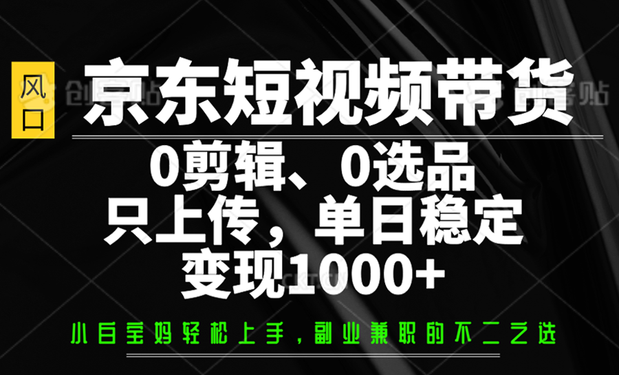 京东短视频带货，0剪辑，0选品，只上传，单日稳定变现1000+-五六七网创电商学院