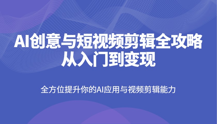 AI创意与短视频剪辑全攻略从入门到变现，全方位提升你的AI应用与视频剪辑能力-五六七网创电商学院