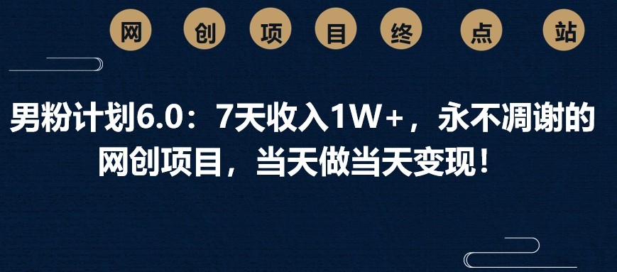 男粉计划6.0：7天收入1W+，永不凋谢的网创项目，当天做当天变现！-五六七网创电商学院