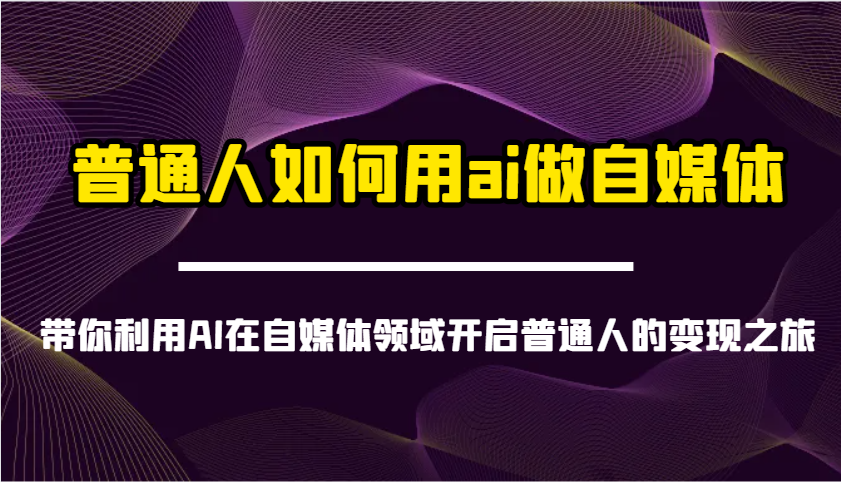 普通人如何用ai做自媒体-带你利用AI在自媒体领域开启普通人的变现之旅-五六七网创电商学院