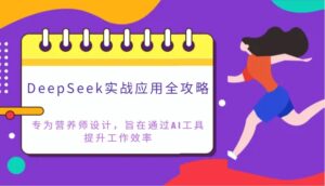 DeepSeek实战应用全攻略：专为营养师设计，旨在通过AI工具提升工作效率-五六七网创电商学院