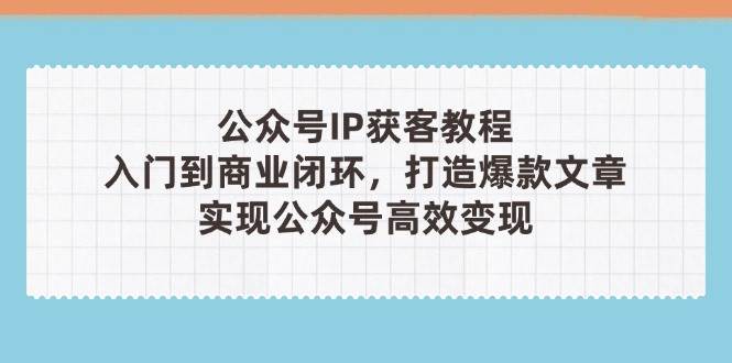 公众号IP获客教程(第3期)，从入门到商业闭环，打造爆款文章，实现公众号高效变现-五六七网创电商学院