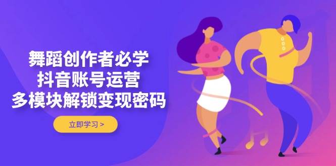 舞蹈创作者必学，抖音账号运营，多模块解锁变现密码-五六七网创电商学院