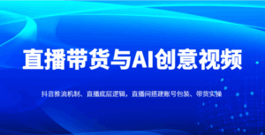 直播带货与AI创意视频，抖音推流机制、直播底层逻辑，直播间搭建账号包装、带货实操-五六七网创电商学院