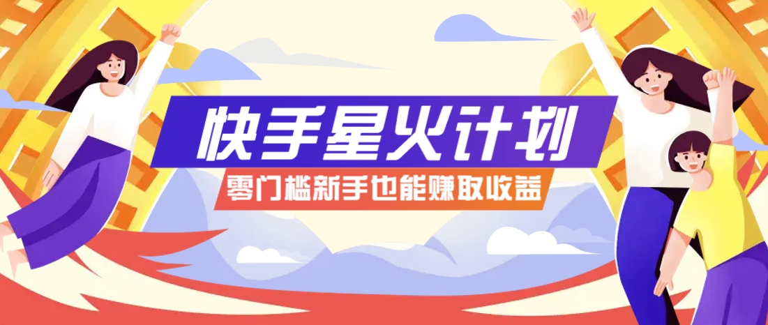 快手星火计划，零门槛、零粉丝也能参与，而且收益可观，一条视频爆赚7000+！-五六七网创电商学院