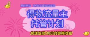 得物流量主托管计划，原创玩法，5分钟三重收益变现，快速变现，48小时即得收益【揭秘】-五六七网创电商学院
