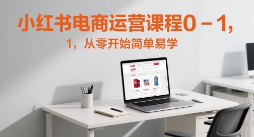 小红书电商运营课程0-1，从零开始简单易学-五六七网创电商学院